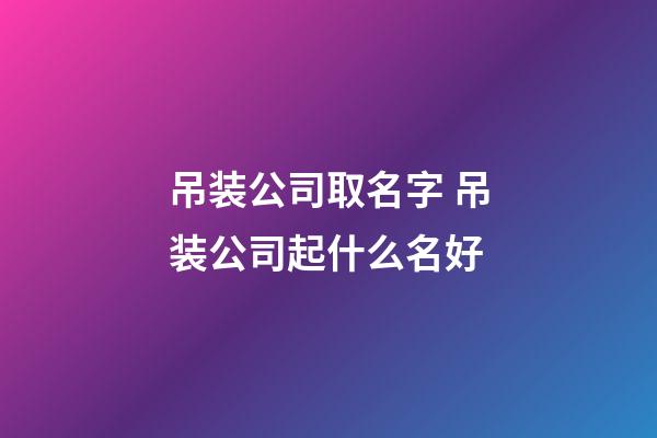 吊装公司取名字 吊装公司起什么名好-第1张-公司起名-玄机派